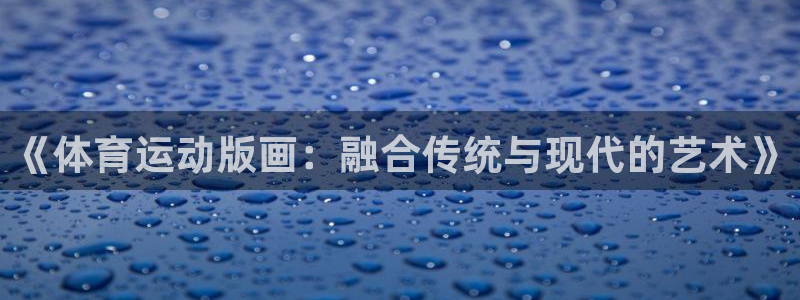 风速体育app官方下载：《体育运动版画：融合传统与现代的艺术》