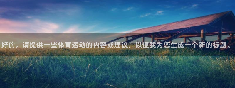 下载风速体育：好的，请提供一些体育运动的内容或建议，以便我为您生成一个新的标题。